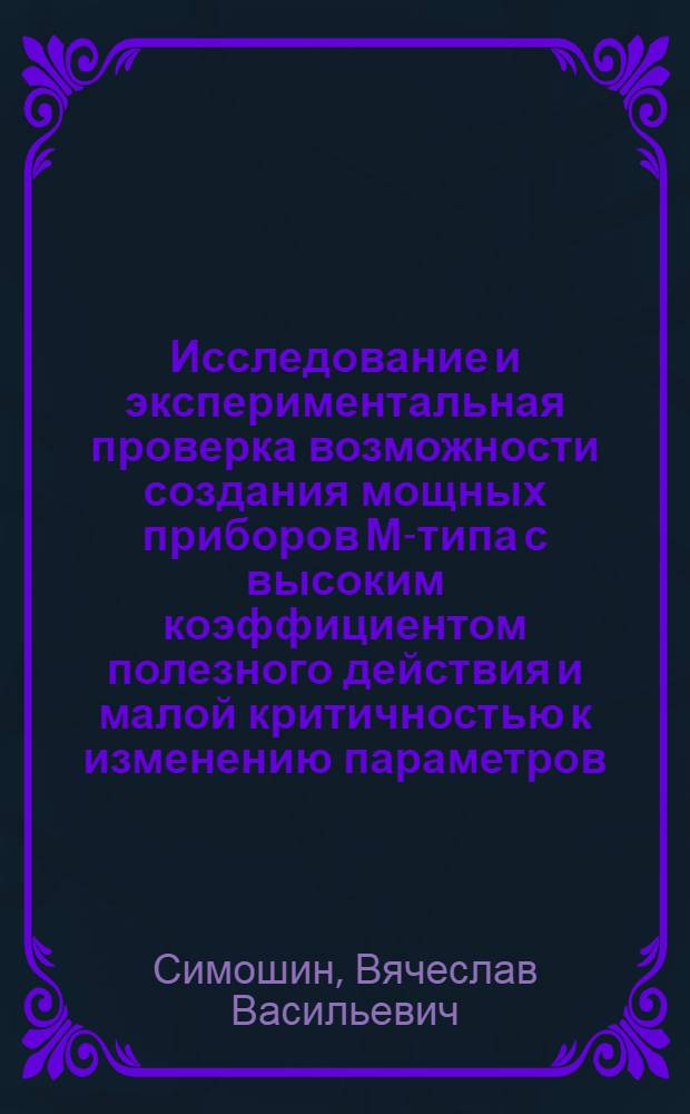 Исследование и экспериментальная проверка возможности создания мощных приборов М-типа с высоким коэффициентом полезного действия и малой критичностью к изменению параметров : Автореф. дис. на соиск. учен. степ. канд. физ.-мат. наук : (01.04.04)