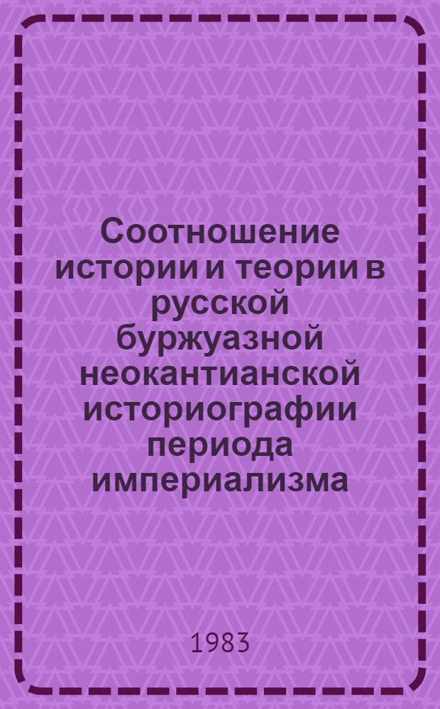 Соотношение истории и теории в русской буржуазной неокантианской историографии периода империализма : Автореф. дис. на соиск. учен. степ. канд. ист. наук : (07.00.09)