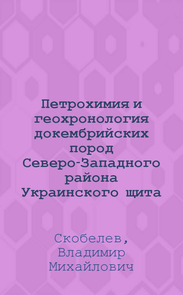 Петрохимия и геохронология докембрийских пород Северо-Западного района Украинского щита : Автореф. дис. на соиск. учен. степ. канд. геол.-минерал. наук : (04.00.02)