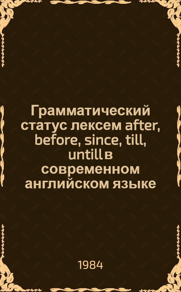 Грамматический статус лексем after, before, since, till, untill в современном английском языке : Автореф. дис. на соиск. учен. степ. канд. филол. наук : (10.02.04)