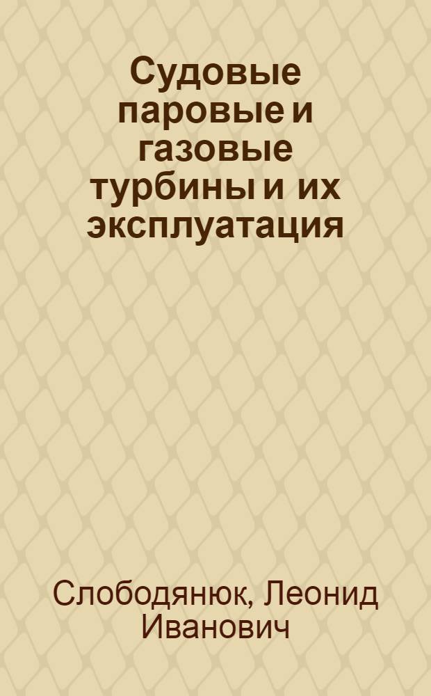 Судовые паровые и газовые турбины и их эксплуатация : Учеб. для вузов по спец. "Судовые силовые установки", "Эксплуатация судовых силовых установок"