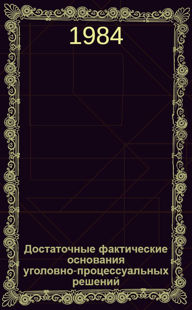 Достаточные фактические основания уголовно-процессуальных решений (стадии возбуждения уголовного дела и предварительного расследования) : Автореф. дис. на соиск. учен. степ. к. ю. н