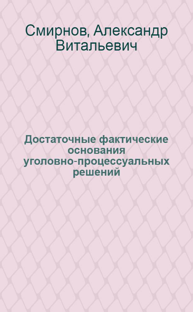 Достаточные фактические основания уголовно-процессуальных решений : (Стадии возбуждения уголов. дела и предварит. расследования) : Автореф. дис. на соиск. учен. степ. канд. юрид. наук : (12.00.09)