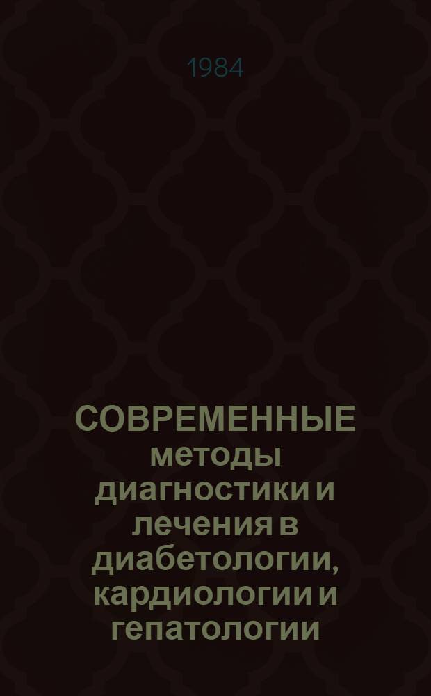 СОВРЕМЕННЫЕ методы диагностики и лечения в диабетологии, кардиологии и гепатологии : (Материалы науч. конф.), 23-24 окт. 1984 г
