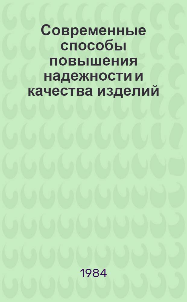 Современные способы повышения надежности и качества изделий : Тез. докл. межресп. студ. науч.-техн. конф. 19-21 июня 1984 г