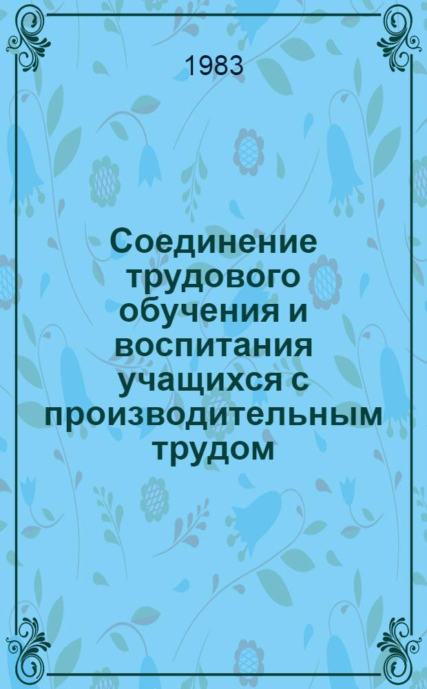 Соединение трудового обучения и воспитания учащихся с производительным трудом : (Из опыта работы) : Кн. для учителя