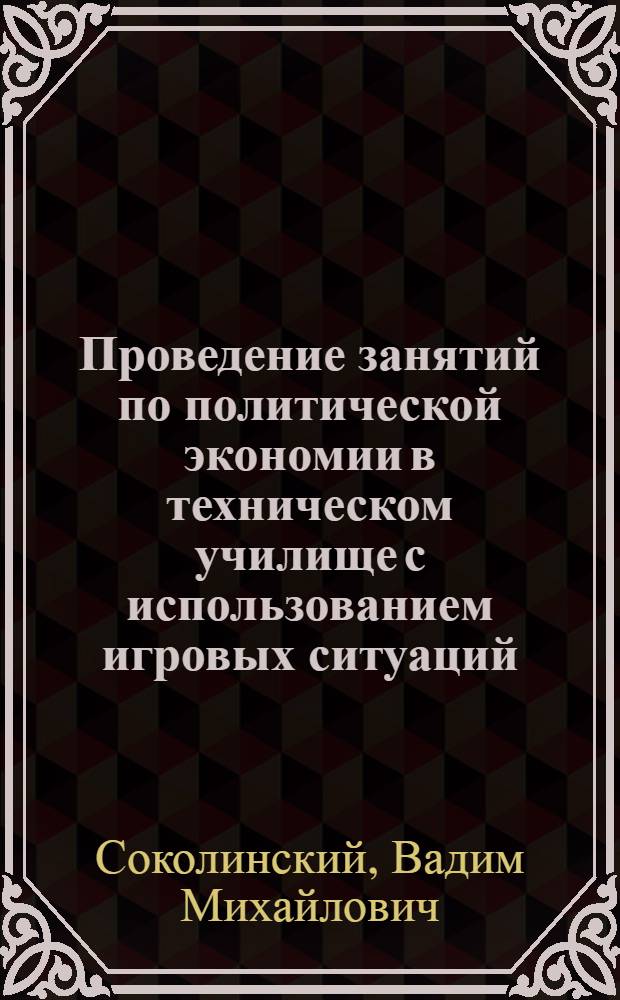 Проведение занятий по политической экономии в техническом училище с использованием игровых ситуаций : Метод. рекомендации