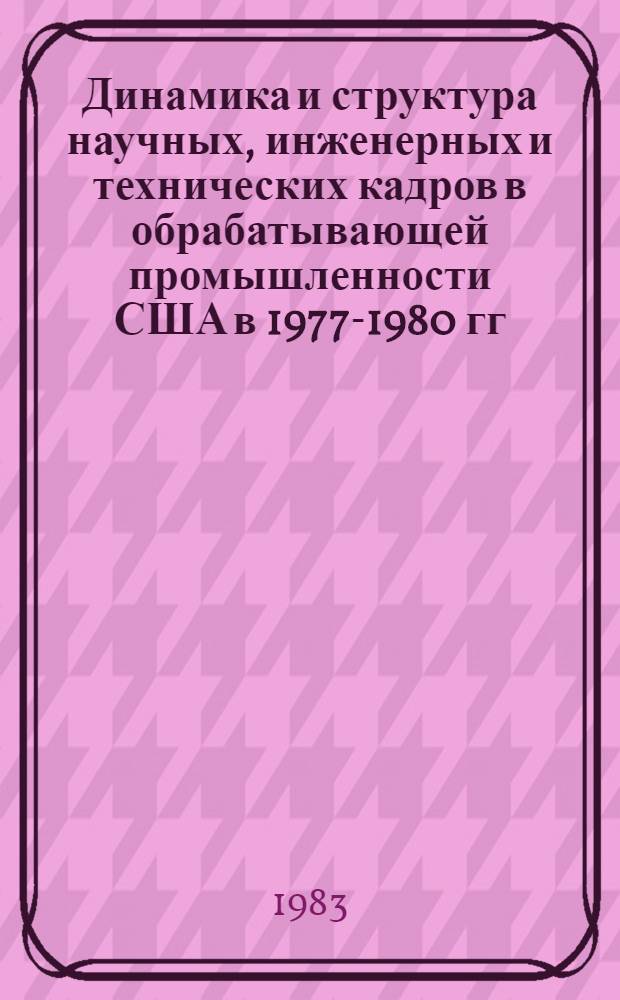 Динамика и структура научных, инженерных и технических кадров в обрабатывающей промышленности США в 1977-1980 гг.