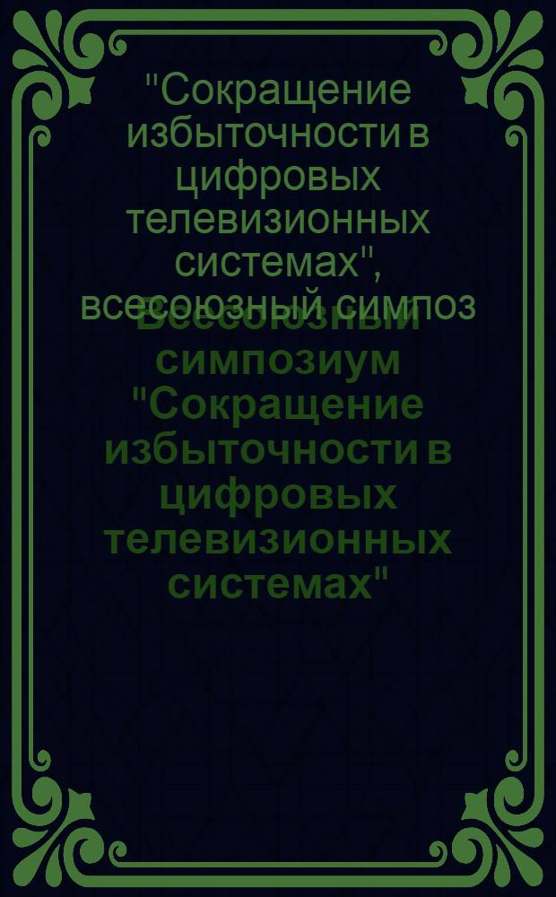 Всесоюзный симпозиум "Сокращение избыточности в цифровых телевизионных системах" : Прогр. и тез. докл., г. Тбилиси, 1-3 нояб. 1983 г