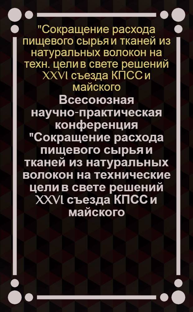 Всесоюзная научно-практическая конференция "Сокращение расхода пищевого сырья и тканей из натуральных волокон на технические цели в свете решений XXVI съезда КПСС и майского (1982 г.) Пленума ЦК КПСС" (г. Баку, 15-17 нояб. 1983 г.) : Тез. докл