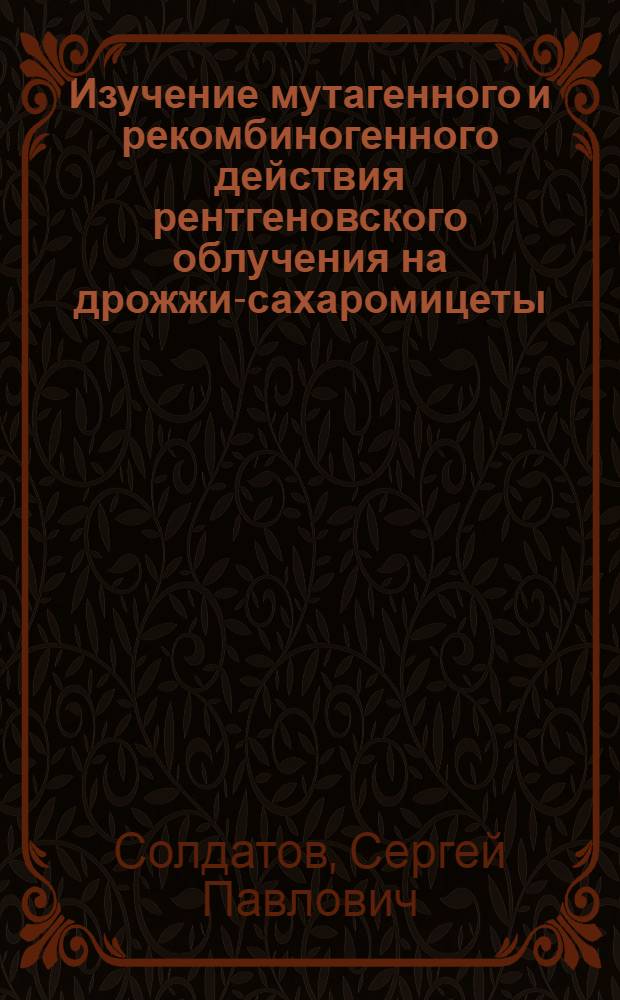 Изучение мутагенного и рекомбиногенного действия рентгеновского облучения на дрожжи-сахаромицеты : Автореф. дис. на соиск. учен. степ. канд. биол. наук : (03.00.15)