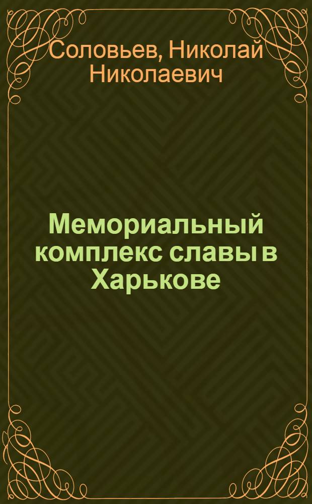 Мемориальный комплекс славы в Харькове = Memorial complex of Glory in Kharkov = Gedenkstatte des Ruhmes in Charkov : Фотоочерк