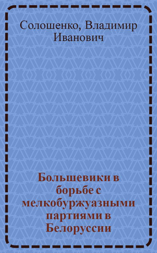 Большевики в борьбе с мелкобуржуазными партиями в Белоруссии (1903 - март 1917 гг.) : Автореф. дис. на соиск. учен. степ. д-ра ист. наук : (07.00.01)
