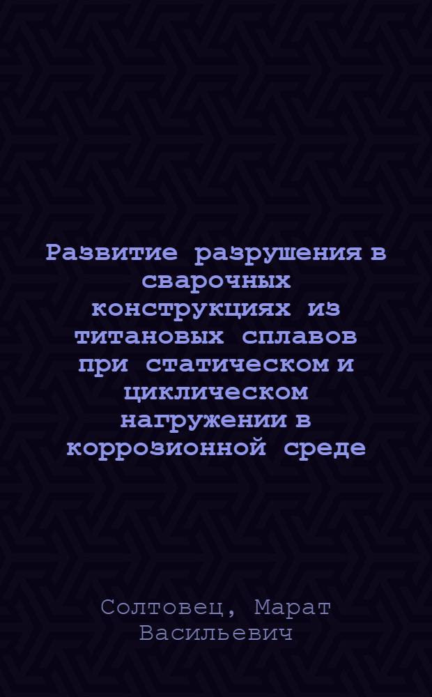 Развитие разрушения в сварочных конструкциях из титановых сплавов при статическом и циклическом нагружении в коррозионной среде