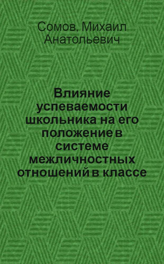 Влияние успеваемости школьника на его положение в системе межличностных отношений в классе : Автореф. дис. на соиск. учен. степ. канд. психол. наук : (19.00.07)