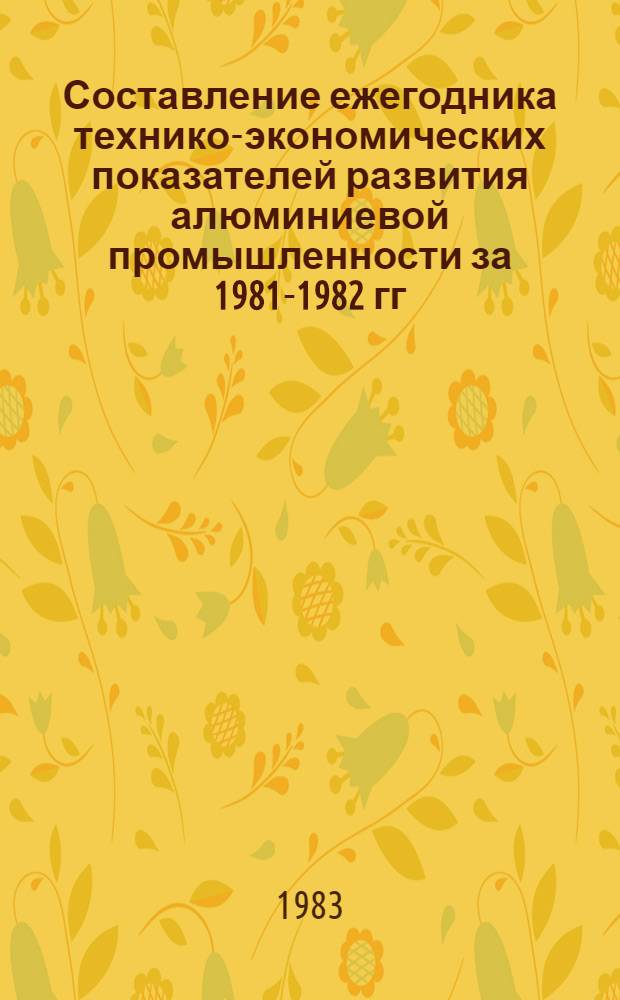 Составление ежегодника технико-экономических показателей развития алюминиевой промышленности за 1981-1982 гг. : Этап 3 "Пр-во алюминия" : Разд. 2. (заключ.) : Отчет о н.-и. работе : Тема 5-83-581