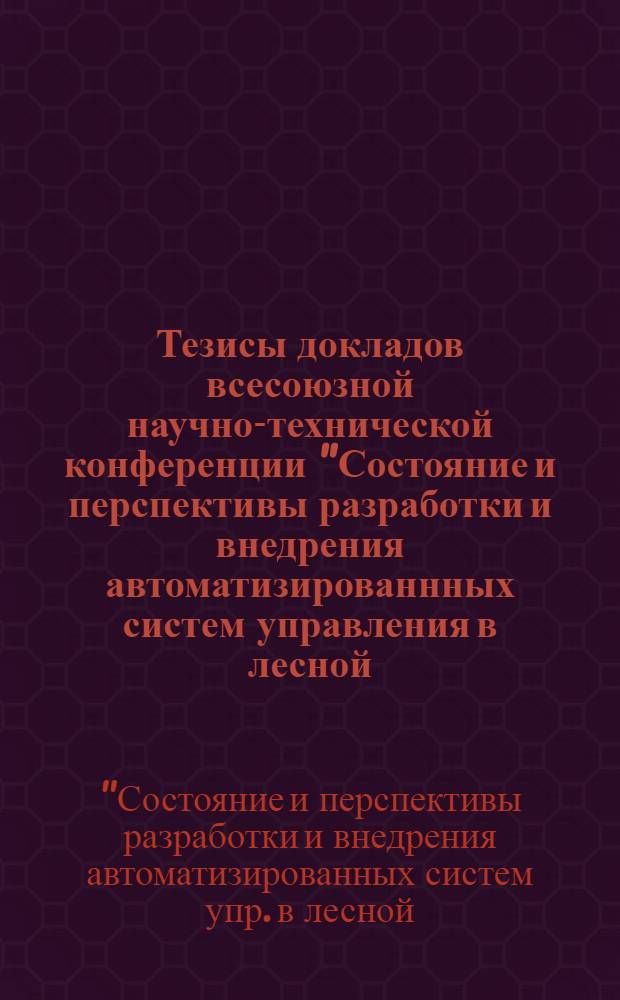 Тезисы докладов всесоюзной научно-технической конференции "Состояние и перспективы разработки и внедрения автоматизированнных систем управления в лесной, целлюлозно-бумажной и деревообрабатывающей промышленности", 2-4 окт.