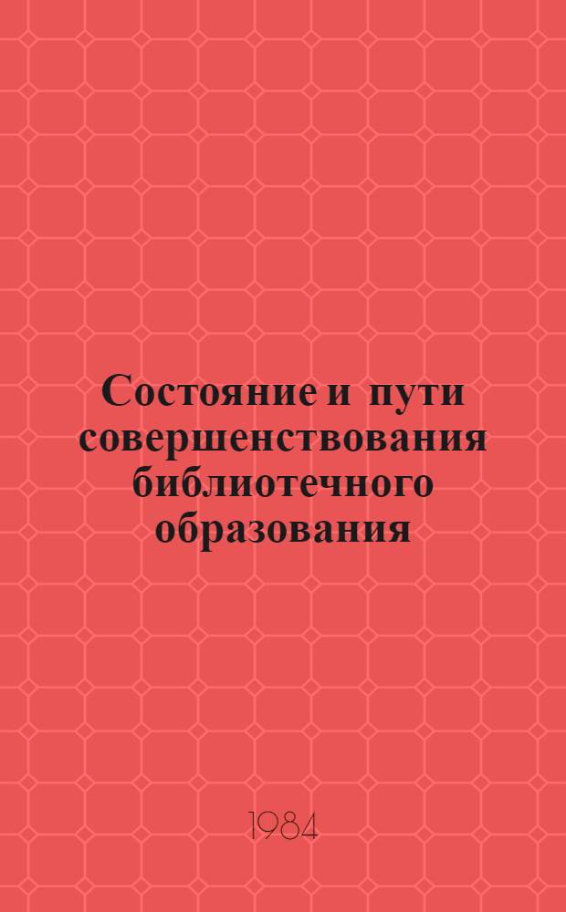 Состояние и пути совершенствования библиотечного образования : Материалы конф. специалистов вузов культуры с участием представителей соц. стран. 13-15 окт. 1982 г