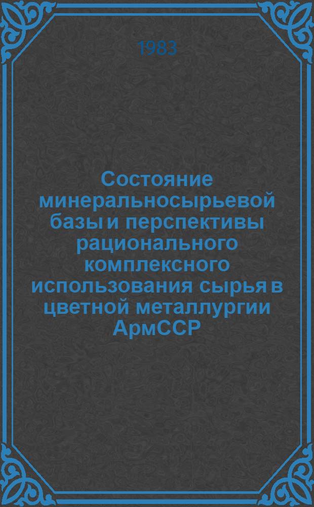 Состояние минеральносырьевой базы и перспективы рационального комплексного использования сырья в цветной металлургии АрмССР : Сб. науч. тр