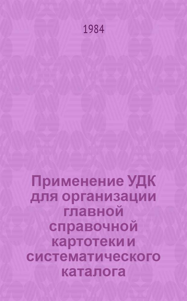 Применение УДК для организации главной справочной картотеки и систематического каталога : (Метод. пособие)