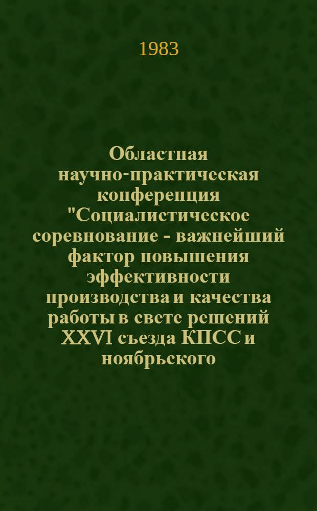Областная научно-практическая конференция "Социалистическое соревнование - важнейший фактор повышения эффективности производства и качества работы в свете решений XXVI съезда КПСС и ноябрьского (1982 г.) Пленума ЦК КПСС", г. Гомель, 5 мая 1983 г. : Тез. докл. сообщ. и рекомендаций