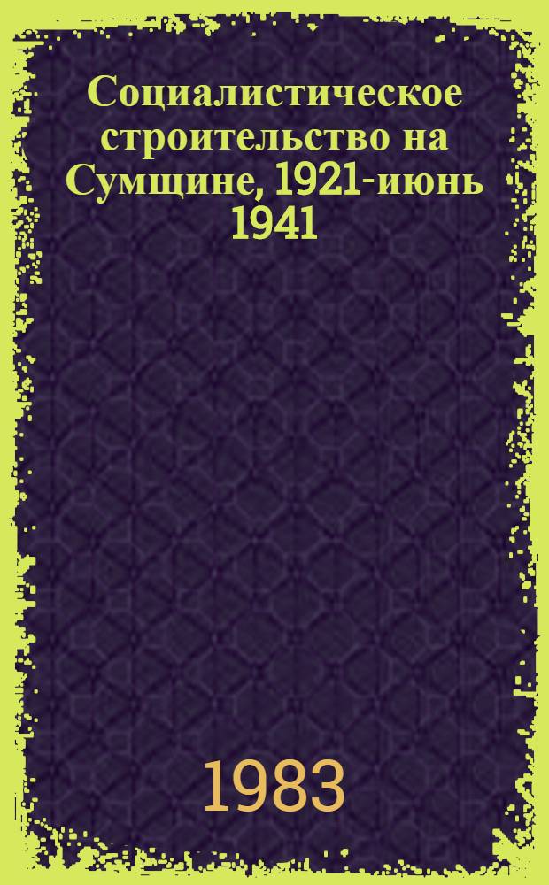 Социалистическое строительство на Сумщине, 1921-июнь 1941 : Сб. документов и материалов