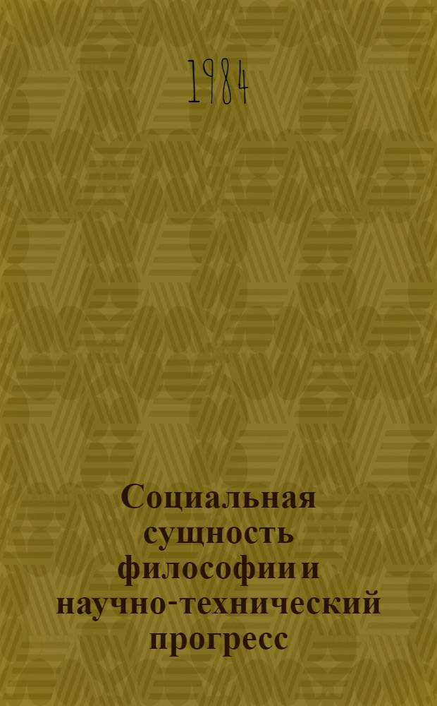 Социальная сущность философии и научно-технический прогресс : (Тез. докл. межвуз. симпоз., 4-5 дек. 1984 г.)