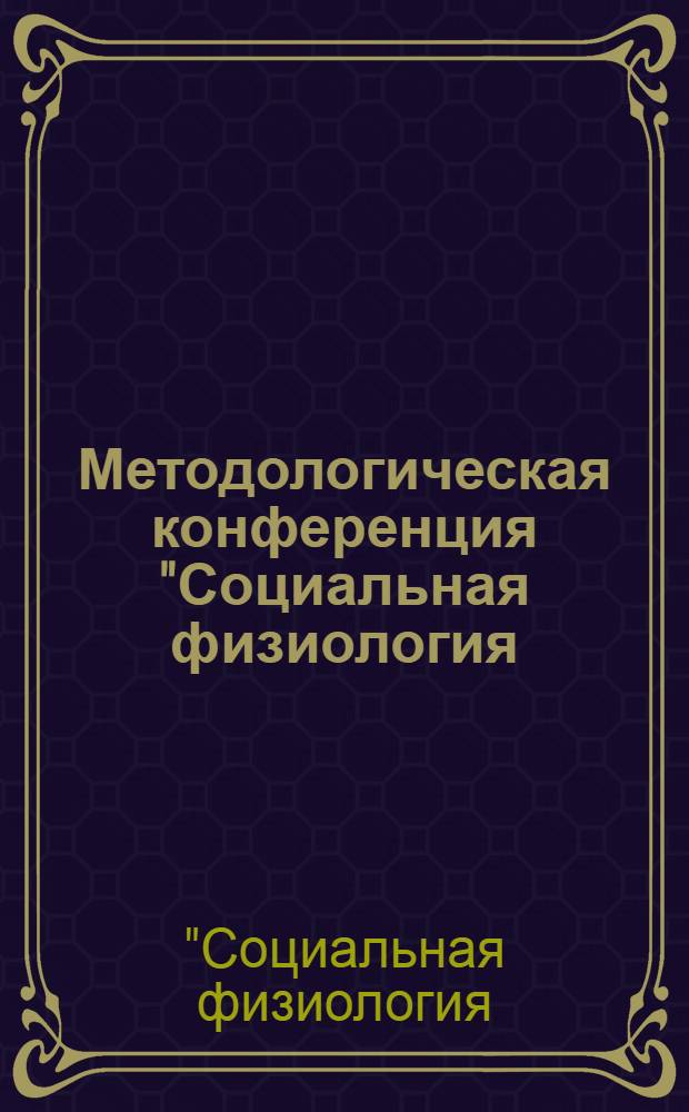 Методологическая конференция "Социальная физиология: методологические основы профилактической диагностики здоровья трудящихся", Москва, 29 мая 1984 г. : Тез. докл