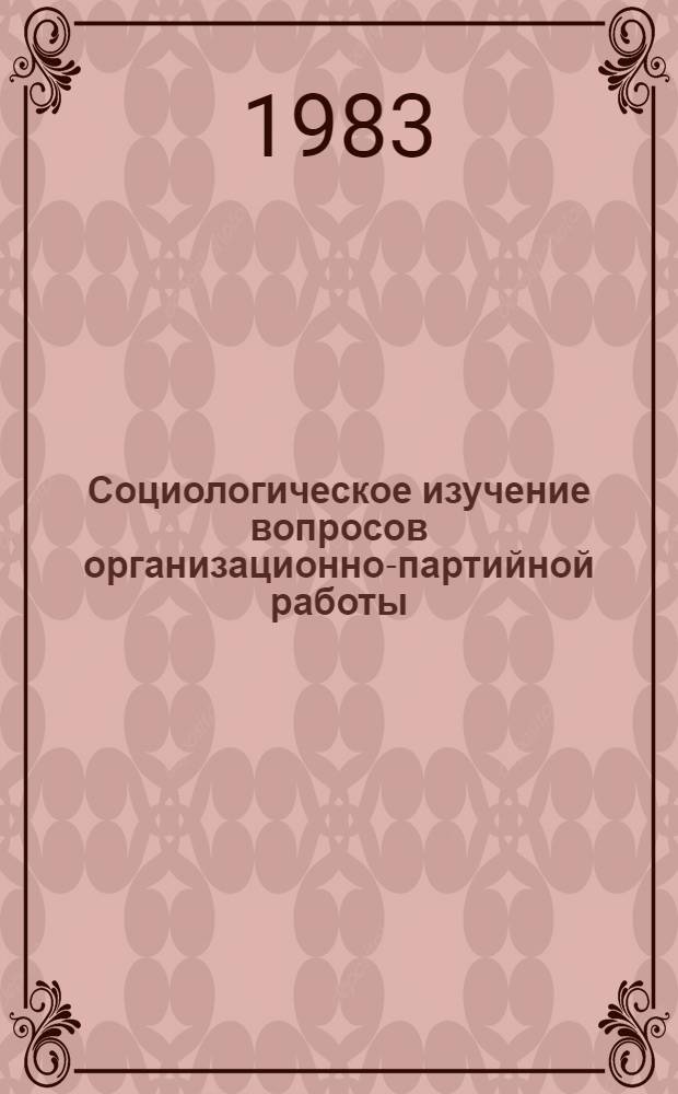 Социологическое изучение вопросов организационно-партийной работы : (Опыт и метод. рекомендации)