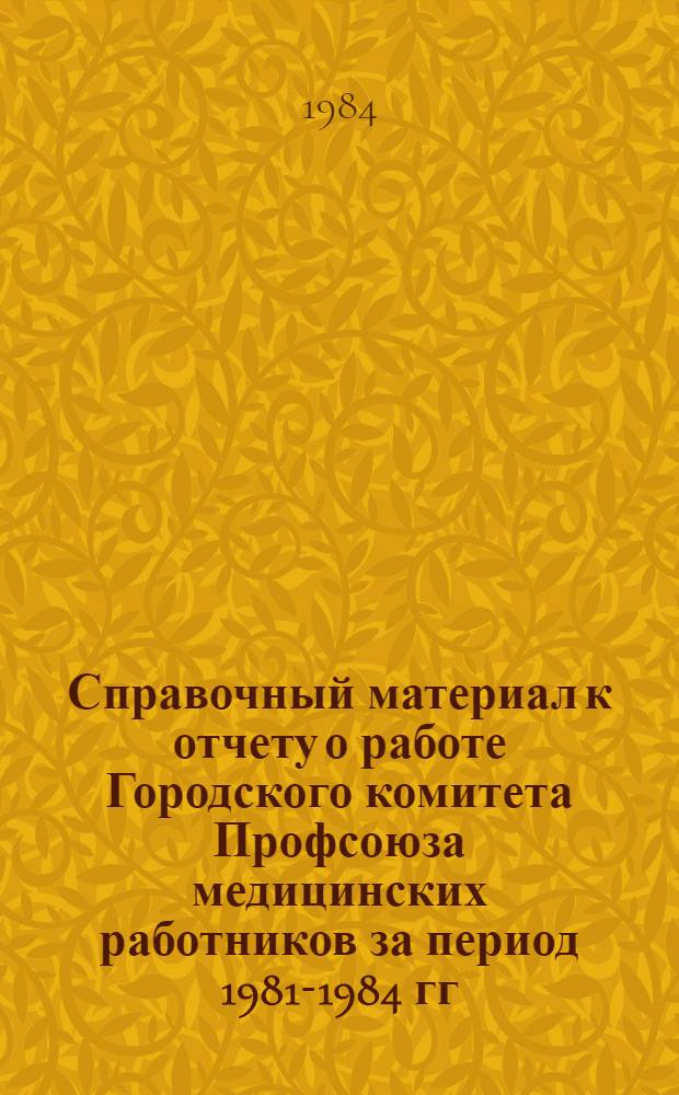 Справочный материал к отчету о работе Городского комитета Профсоюза медицинских работников за период 1981-1984 гг. : Делегату XIII Моск. гор. конф. Профсоюза мед. работников