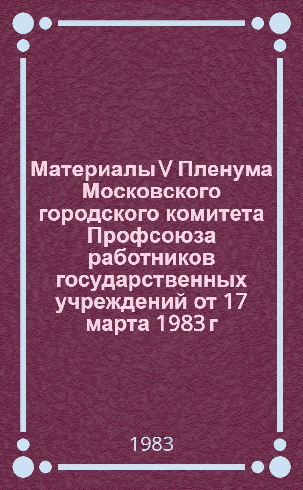 Материалы V Пленума Московского городского комитета Профсоюза работников государственных учреждений от 17 марта 1983 г.