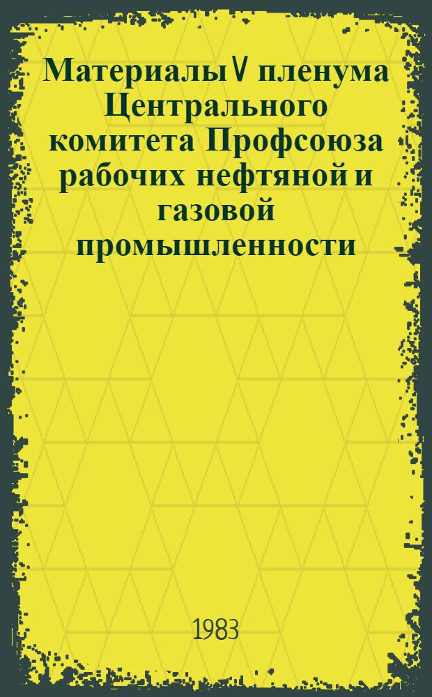 Материалы V пленума Центрального комитета Профсоюза рабочих нефтяной и газовой промышленности, Москва, 26 июля 1983 г.