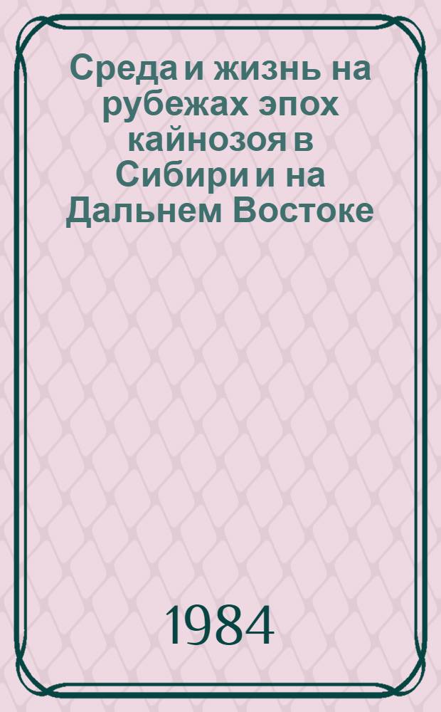 Среда и жизнь на рубежах эпох кайнозоя в Сибири и на Дальнем Востоке = Environment and life at the boundaries of cenozoic epochs in Siberia and Far East : Сб. ст.