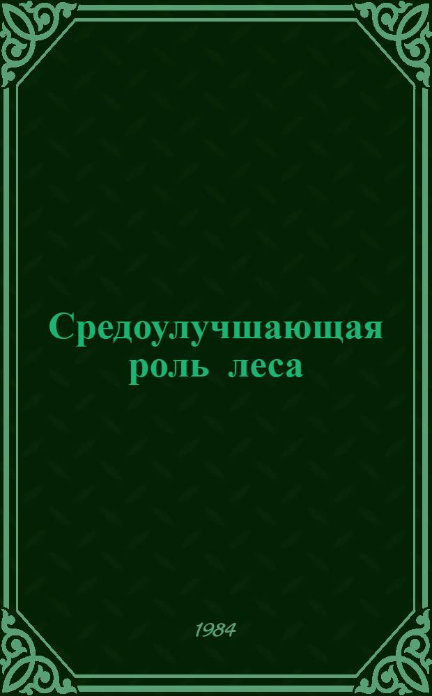 Средоулучшающая роль леса : (Экол. пробл.) : Тез. докл. всесоюз. науч.-практ. конф. (14-16 авг. 1984 г.)