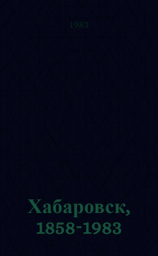 Хабаровск, 1858-1983 : Очерк истории