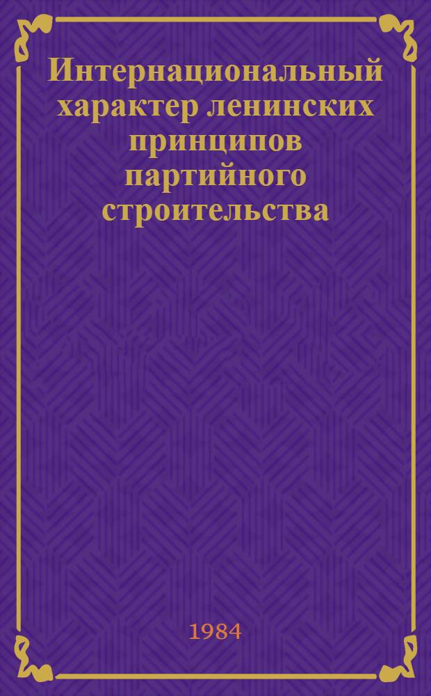Интернациональный характер ленинских принципов партийного строительства : (Воплощение ленинских идейн. и орг. основ Ком. партии в деятельности братских партий соц. стран)