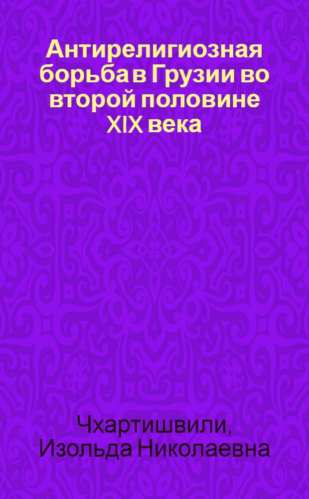 Антирелигиозная борьба в Грузии во второй половине XIX века : Автореф. дис. на соиск. учен. степ. к. ист. н