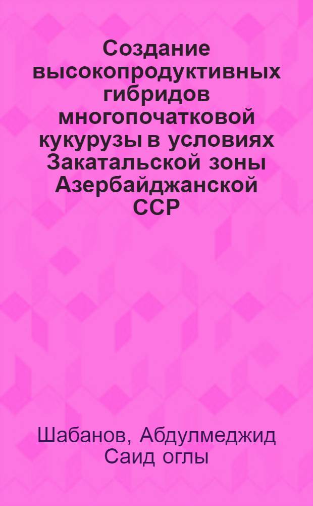 Создание высокопродуктивных гибридов многопочатковой кукурузы в условиях Закатальской зоны Азербайджанской ССР : Автореф. дис. на соиск. учен. степ. канд. с.-х. наук : (06.01.05)