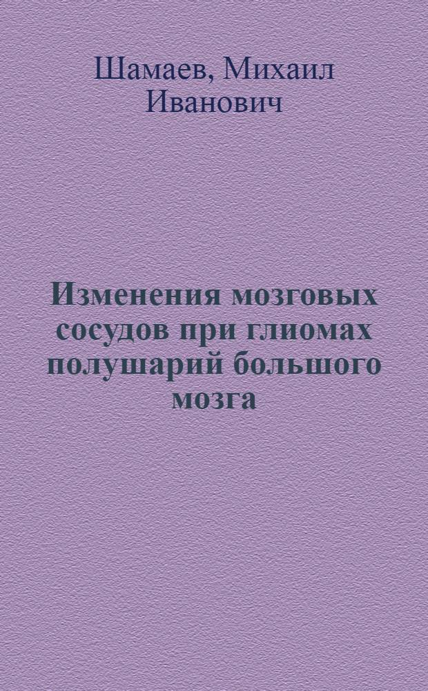 Изменения мозговых сосудов при глиомах полушарий большого мозга : (Макро-микроскоп. исслед.) : Автореф. дис. на соиск. учен. степ. д-ра мед. наук : (14.00.28; 14.00.15)