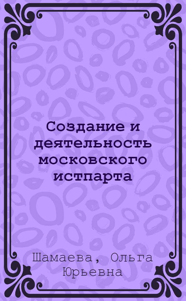 Создание и деятельность московского истпарта (1921-1934 гг.) : Автореф. дис. на соиск. учен. степ. канд. ист. наук : (07.00.01)