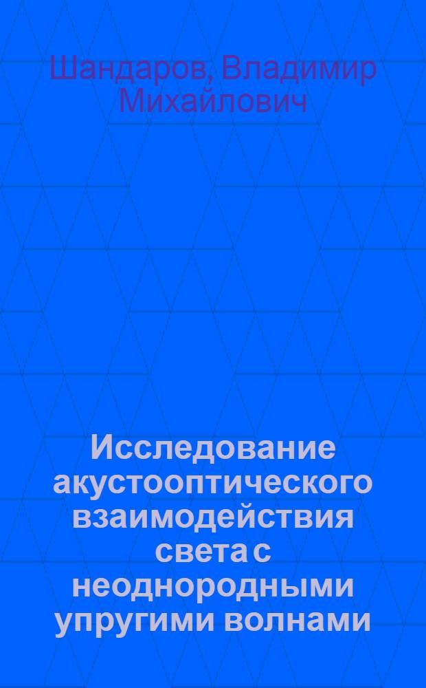 Исследование акустооптического взаимодействия света с неоднородными упругими волнами : Автореф. дис. на соиск. учен. степ. к. ф.-м. н