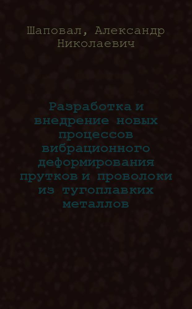 Разработка и внедрение новых процессов вибрационного деформирования прутков и проволоки из тугоплавких металлов : Автореф. дис. на соиск. учен. степ. к. т. н