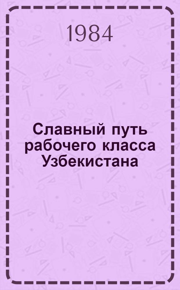 Славный путь рабочего класса Узбекистана : (К 60-летию УзССР и Компартии Узбекистана) : В помощь лектору