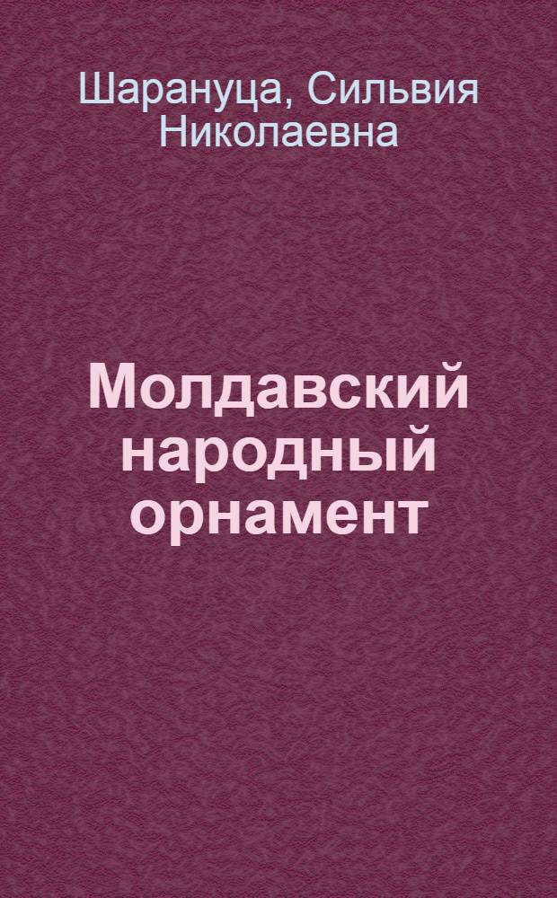 Молдавский народный орнамент = Орнаменте популаре молдовенешть = Les ornements populaires moldaves