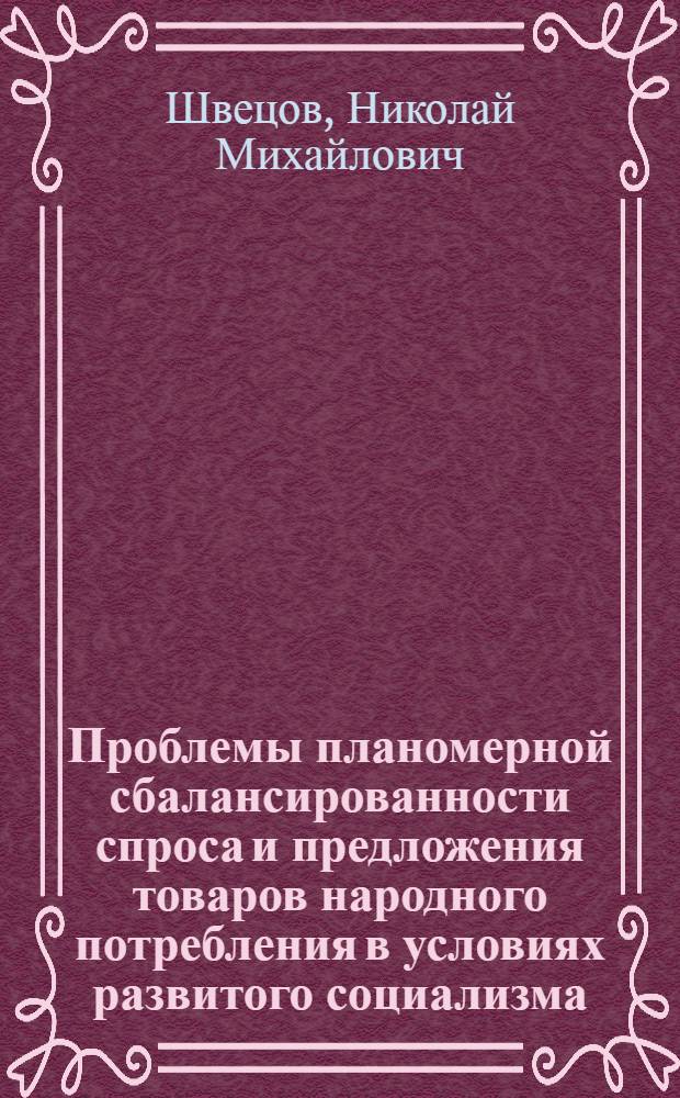 Проблемы планомерной сбалансированности спроса и предложения товаров народного потребления в условиях развитого социализма : Автореф. дис. на соиск. учен. степ. канд. экон. наук : (08.00.01)