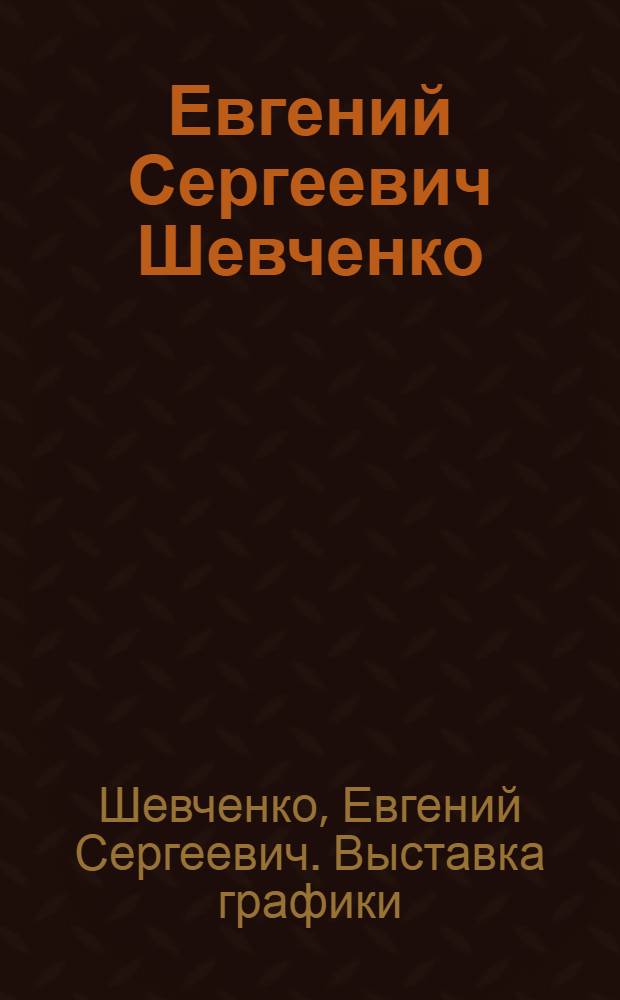 Евгений Сергеевич Шевченко : Графика : Кат. выст.