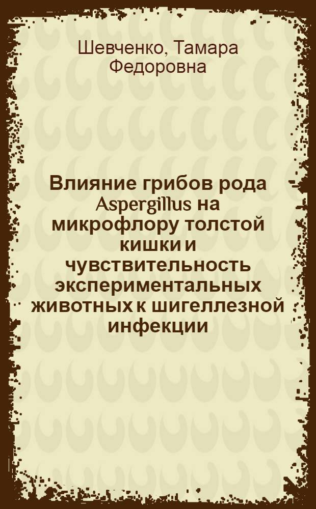 Влияние грибов рода Aspergillus на микрофлору толстой кишки и чувствительность экспериментальных животных к шигеллезной инфекции : Автореф. дис. на соиск. учен. степ. д. м. н