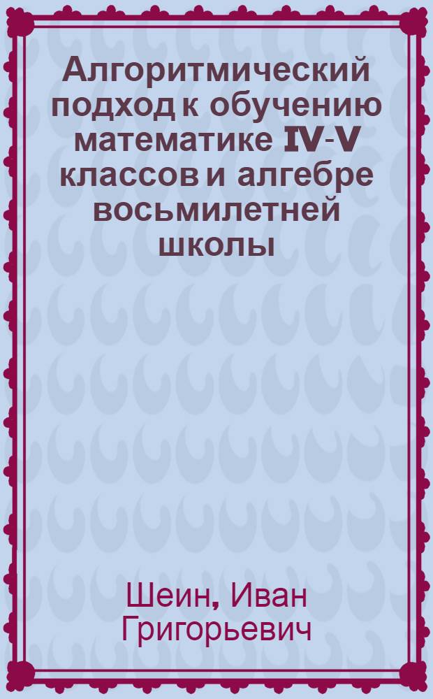 Алгоритмический подход к обучению математике IV-V классов и алгебре восьмилетней школы : Автореф. дис. на соиск. учен. степ. канд. пед. наук : (13.00.02)