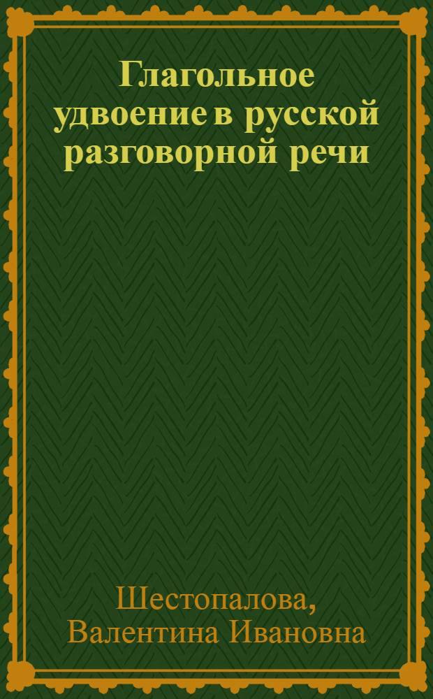 Глагольное удвоение в русской разговорной речи : Автореф. дис. на соиск. учен. степ. канд. филол. наук : (10.02.01)