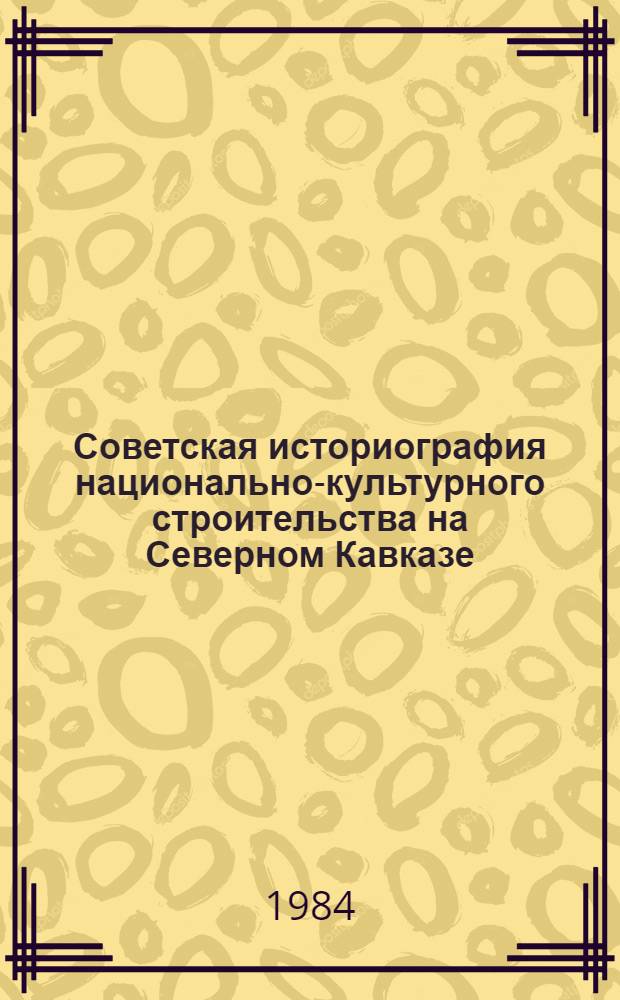 Советская историография национально-культурного строительства на Северном Кавказе : Автореф. дис. на соиск. учен. степ. д. ист. н